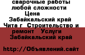 сварочные работы любой сложности › Цена ­ 200 - Забайкальский край, Чита г. Строительство и ремонт » Услуги   . Забайкальский край